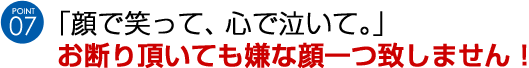 【７】「顔で笑って、心で泣いて。」お断り頂いても嫌な顔一つ致しません！
